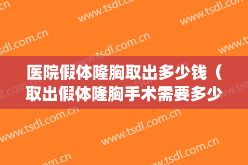 医院假体隆胸取出多少钱（取出假体隆胸手术需要多少钱）(做隆胸假体取出大约多少费用)