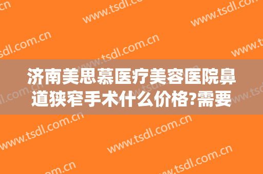 济南美思慕医疗美容医院鼻道狭窄手术什么价格?需要多久恢复?(济南美慕思整形)