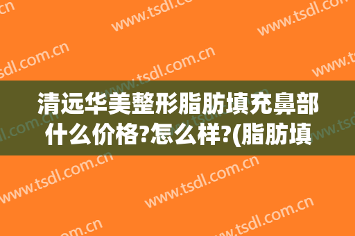 清远华美整形脂肪填充鼻部什么价格?怎么样?(脂肪填充鼻子怎么样)
