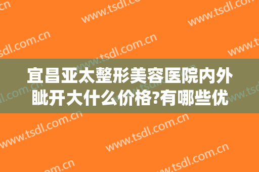 宜昌亚太整形美容医院内外眦开大什么价格?有哪些优势?(宜昌正规美容整形医院)