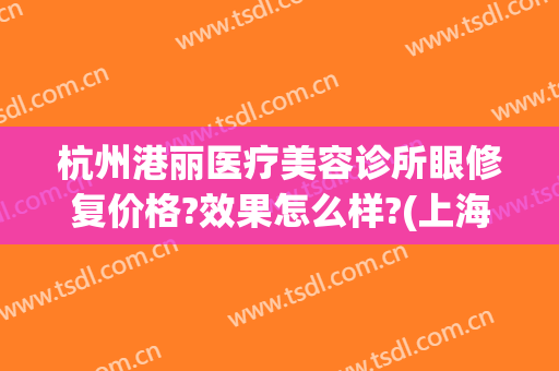 杭州港丽医疗美容诊所眼修复价格?效果怎么样?(上海港丽医美怎么样)