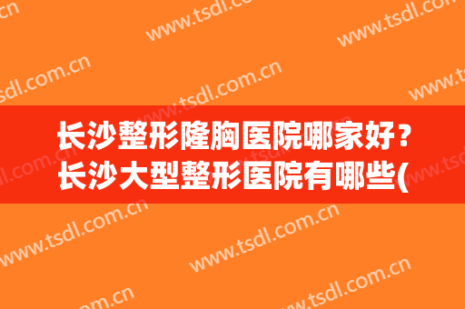 长沙整形隆胸医院哪家好？长沙大型整形医院有哪些(长沙隆胸整形医院排名)