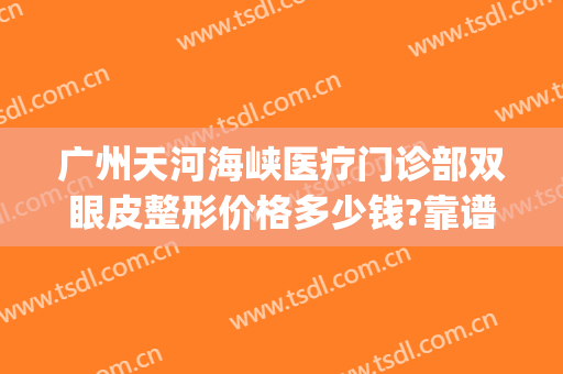 广州天河海峡医疗门诊部双眼皮整形价格多少钱?靠谱吗?(广州天河海峡整形医院)