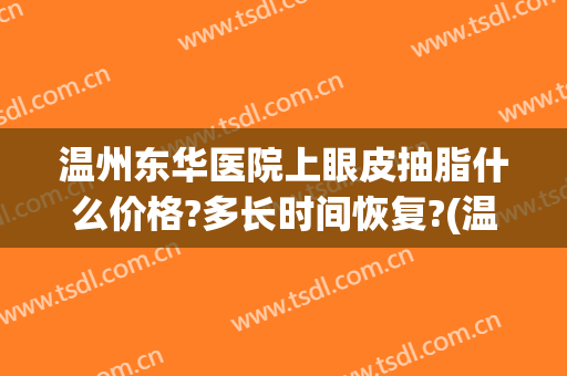 温州东华医院上眼皮抽脂什么价格?多长时间恢复?(温州吸脂手术多少钱)