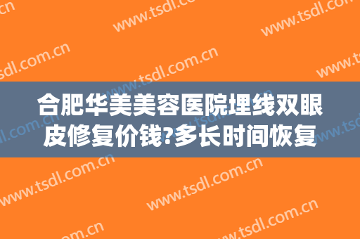 合肥华美美容医院埋线双眼皮修复价钱?多长时间恢复?(修复埋线双眼皮多少钱)