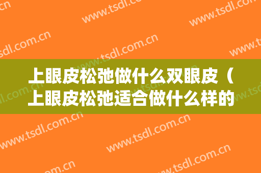上眼皮松弛做什么双眼皮（上眼皮松弛适合做什么样的双眼皮）(上眼皮松弛怎么做双眼皮)
