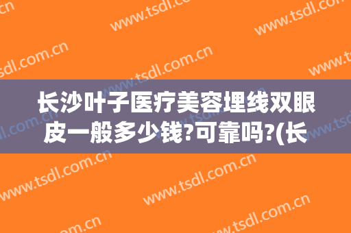 长沙叶子医疗美容埋线双眼皮一般多少钱?可靠吗?(长沙埋线双眼皮价格大概是多少)