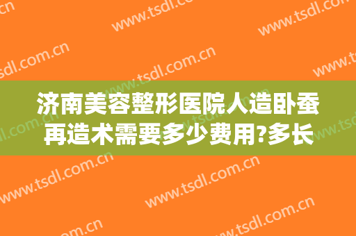 济南美容整形医院人造卧蚕再造术需要多少费用?多长时间恢复?(整容卧蚕需要多少钱)