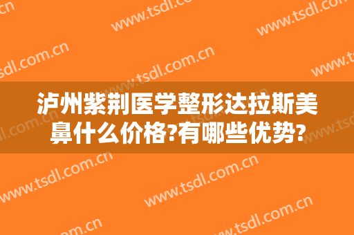 泸州紫荆医学整形达拉斯美鼻什么价格?有哪些优势?