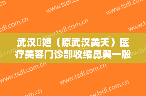 武汉媄妲（原武汉美天）医疗美容门诊部收缩鼻翼一般价位是多少?可靠吗?
