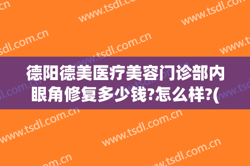 德阳德美医疗美容门诊部内眼角修复多少钱?怎么样?(德阳德美整形医院电话是多少)