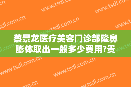 蔡景龙医疗美容门诊部隆鼻膨体取出一般多少费用?贵不贵?