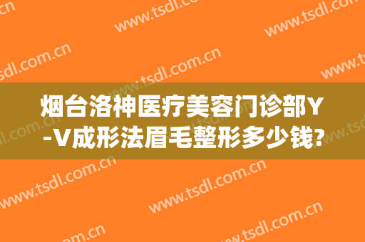 烟台洛神医疗美容门诊部Y-V成形法眉毛整形多少钱?有哪些优势?(烟台洛神美容整形医院电话)