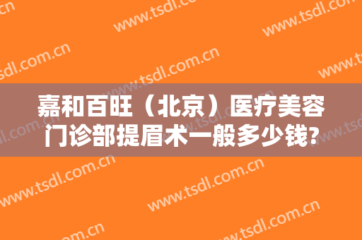 嘉和百旺（北京）医疗美容门诊部提眉术一般多少钱?好不好?