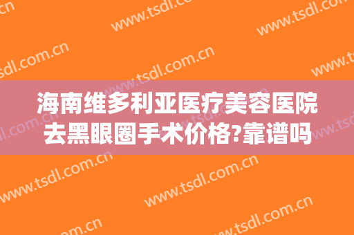 海南维多利亚医疗美容医院去黑眼圈手术价格?靠谱吗?(三亚维多利亚整形医院算正规医院吗)