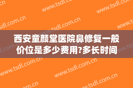 西安童颜堂医院鼻修复一般价位是多少费用?多长时间恢复?(西安鼻部修复多少钱)