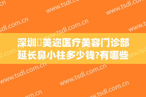 深圳蒳美迩医疗美容门诊部延长鼻小柱多少钱?有哪些优势?(深圳蒳美迩医疗美容门诊部优惠)
