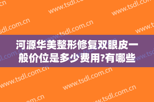 河源华美整形修复双眼皮一般价位是多少费用?有哪些优势?(河源华美整形美容医院怎么样)