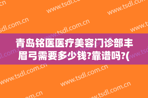 青岛铭医医疗美容门诊部丰眉弓需要多少钱?靠谱吗?(青岛铭医整形美容医院)