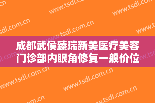 成都武侯臻瑞新美医疗美容门诊部内眼角修复一般价位是多少钱?效果怎么样?
