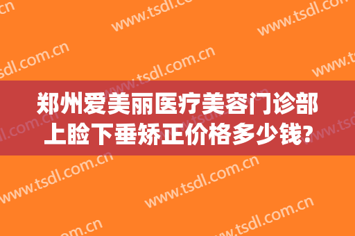 郑州爱美丽医疗美容门诊部上睑下垂矫正价格多少钱?可靠吗?(郑州爱美丽整形医院)