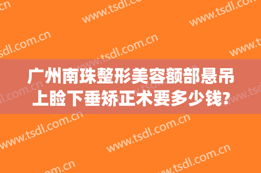 广州南珠整形美容额部悬吊上睑下垂矫正术要多少钱?多长时间恢复?(眼珠移位整容多少钱)