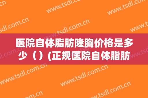 医院自体脂肪隆胸价格是多少（）(正规医院自体脂肪隆胸多少钱)