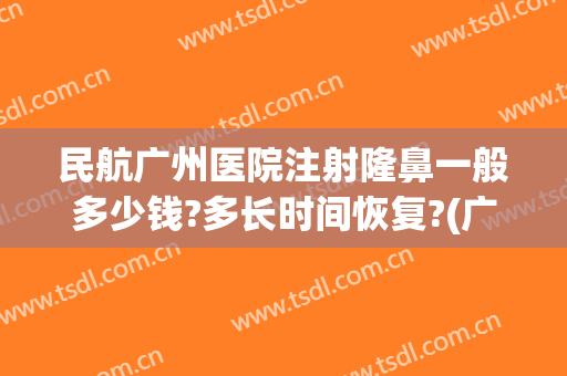 民航广州医院注射隆鼻一般多少钱?多长时间恢复?(广州手术注射隆鼻多少钱)