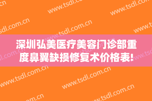 深圳弘美医疗美容门诊部重度鼻翼缺损修复术价格表!有哪些优势?(深圳弘美整形口碑)