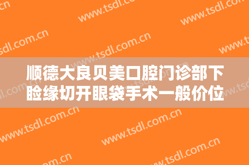 顺德大良贝美口腔门诊部下睑缘切开眼袋手术一般价位是多少费用?效果怎么样?