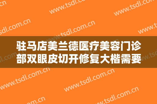 驻马店美兰德医疗美容门诊部双眼皮切开修复大楷需要多少钱?好不好?