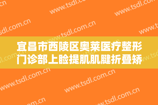 宜昌市西陵区奥莱医疗整形门诊部上睑提肌肌腱折叠矫正上睑下垂价钱?靠谱吗?
