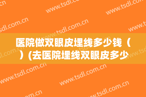 医院做双眼皮埋线多少钱（）(去医院埋线双眼皮多少钱)
