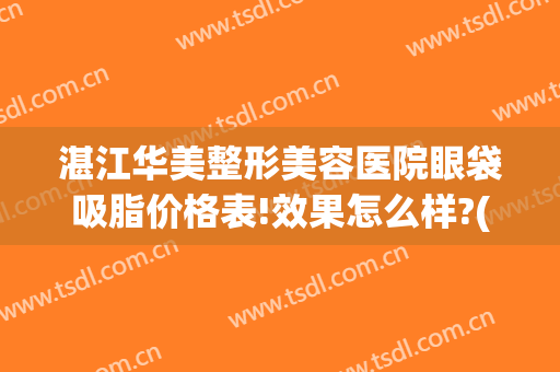 湛江华美整形美容医院眼袋吸脂价格表!效果怎么样?(湛江华美整形美容医院电话号码)
