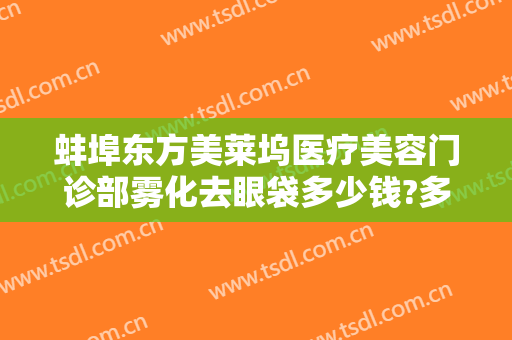 蚌埠东方美莱坞医疗美容门诊部雾化去眼袋多少钱?多长时间恢复?