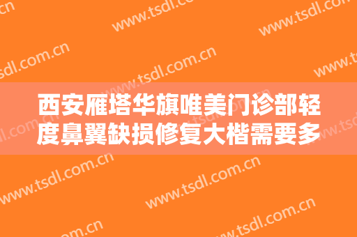 西安雁塔华旗唯美门诊部轻度鼻翼缺损修复大楷需要多少钱?怎么样?