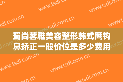蜀尚蓉雅美容整形韩式鹰钩鼻矫正一般价位是多少费用?靠谱吗?(鹰钩鼻矫正要多少钱)