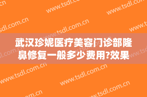 武汉珍妮医疗美容门诊部隆鼻修复一般多少费用?效果怎么样?(美容祛疤医院)