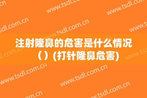 注射隆鼻的危害是什么情况（）(打针隆鼻危害)