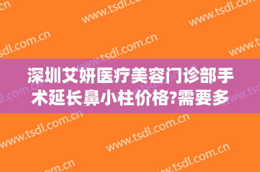 深圳艾妍医疗美容门诊部手术延长鼻小柱价格?需要多久恢复?(深圳艾妍医疗整形怎么样)