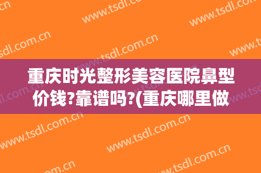 重庆时光整形美容医院鼻型价钱?靠谱吗?(重庆哪里做鼻子整形比较好)