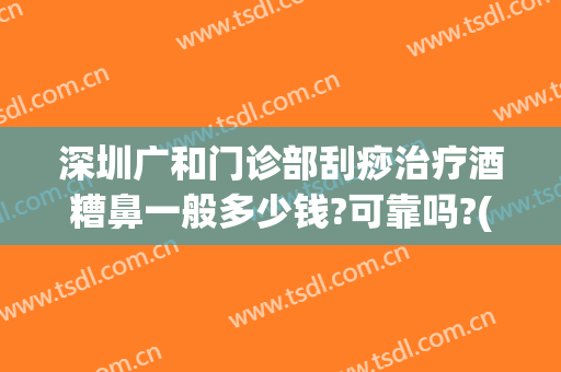 深圳广和门诊部刮痧治疗酒糟鼻一般多少钱?可靠吗?(广州治疗酒糟鼻医院)
