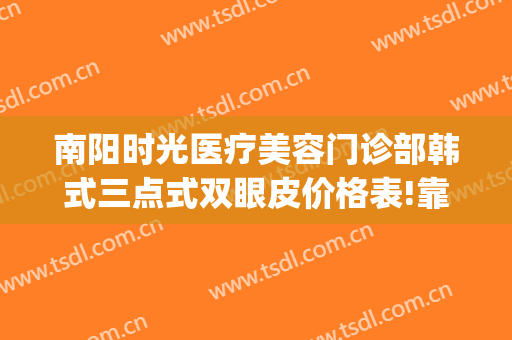 南阳时光医疗美容门诊部韩式三点式双眼皮价格表!靠谱吗?(南阳时光医疗整形)