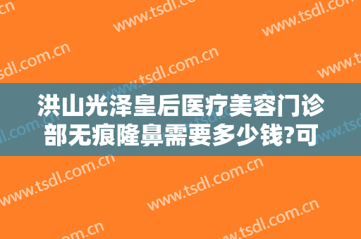 洪山光泽皇后医疗美容门诊部无痕隆鼻需要多少钱?可靠吗?