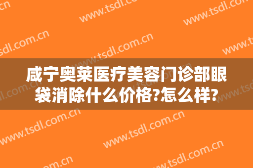 咸宁奥莱医疗美容门诊部眼袋消除什么价格?怎么样?