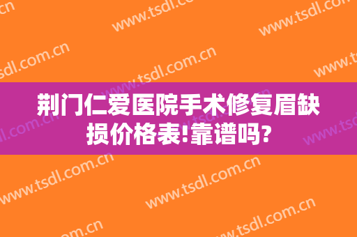 荆门仁爱医院手术修复眉缺损价格表!靠谱吗?
