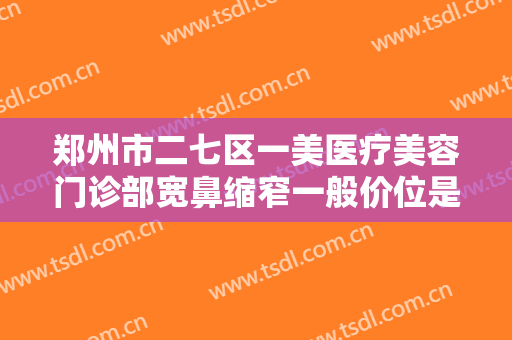 郑州市二七区一美医疗美容门诊部宽鼻缩窄一般价位是多少?多长时间恢复?