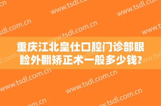 重庆江北皇仕口腔门诊部眼睑外翻矫正术一般多少钱?贵不贵?