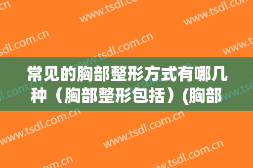 常见的胸部整形方式有哪几种（胸部整形包括）(胸部整形手术有哪些项目)
