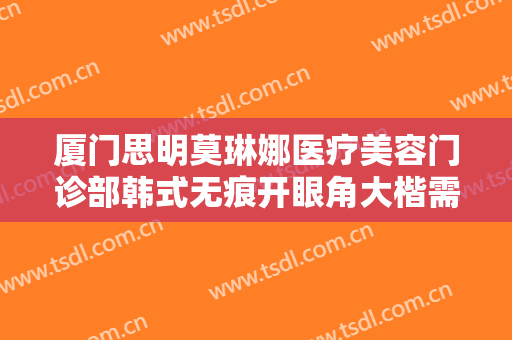 厦门思明莫琳娜医疗美容门诊部韩式无痕开眼角大楷需要多少费用?需要多久恢复?